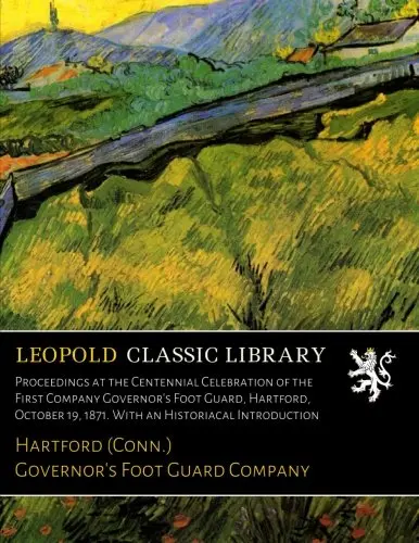 Proceedings At The Centennial Celebration Of The First Company Governor's Foot Guard, Hartford, October 19, 1871. With An Historiacal Introduction 1